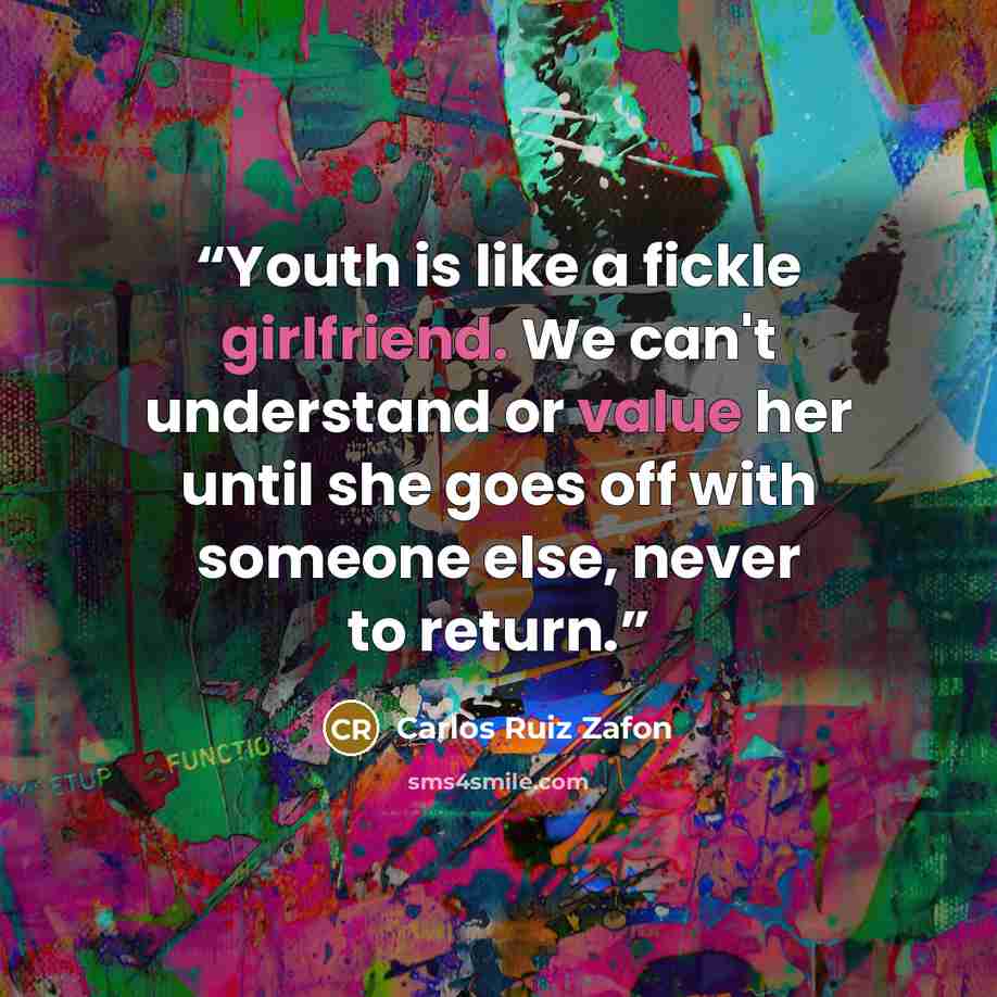 “Youth is like a fickle girlfriend. We can't understand or value her until she goes off with someone else, never to return.” quote by Carlos Ruiz Zafón