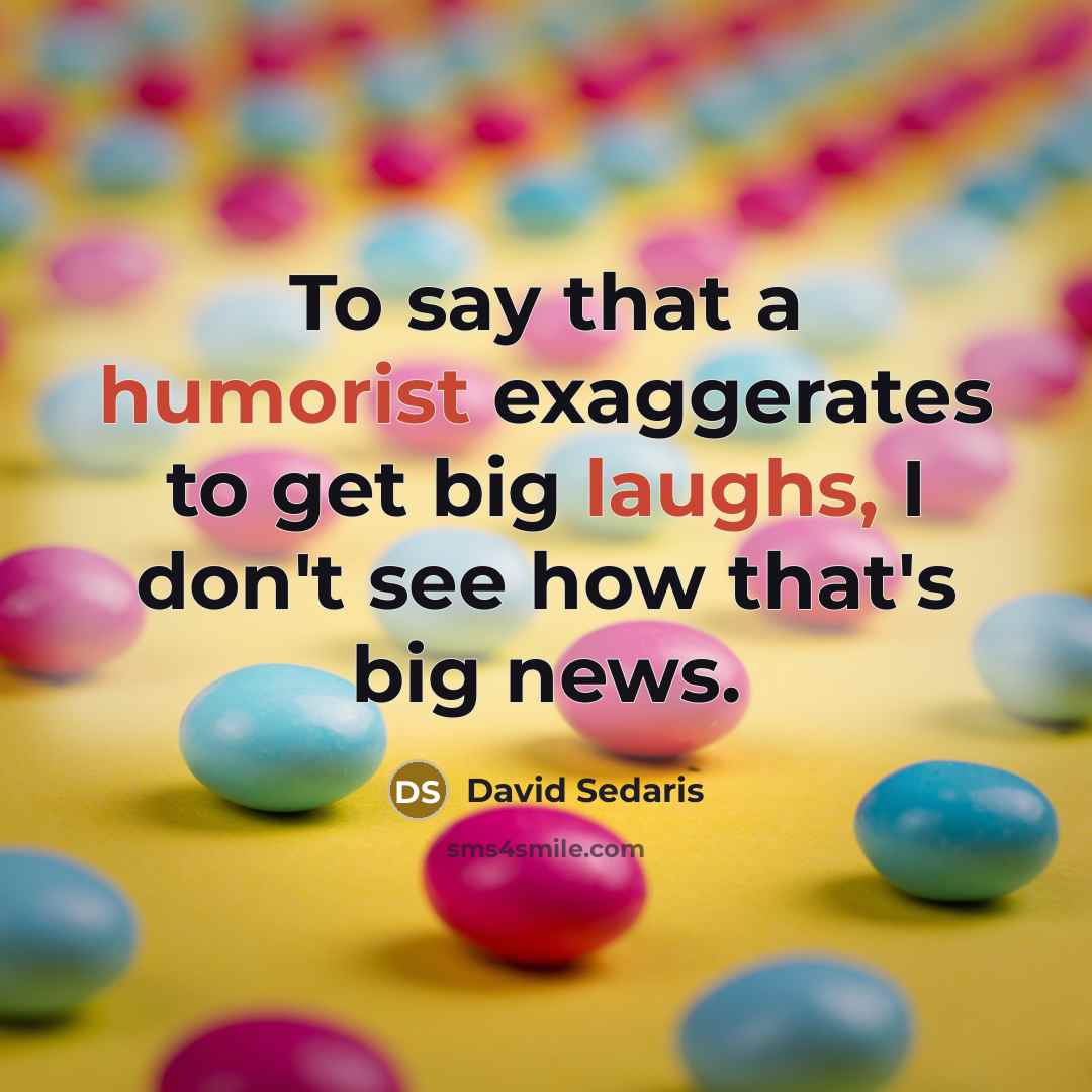 “To say that a humorist exaggerates to get big laughs,…” quote by David Sedaris