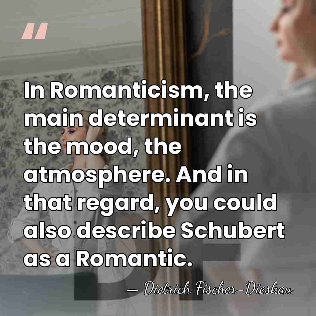 In Romanticism, the main determinant is the mood, the atmosphere. And in&hellip; - Dietrich Fischer-Dieskau