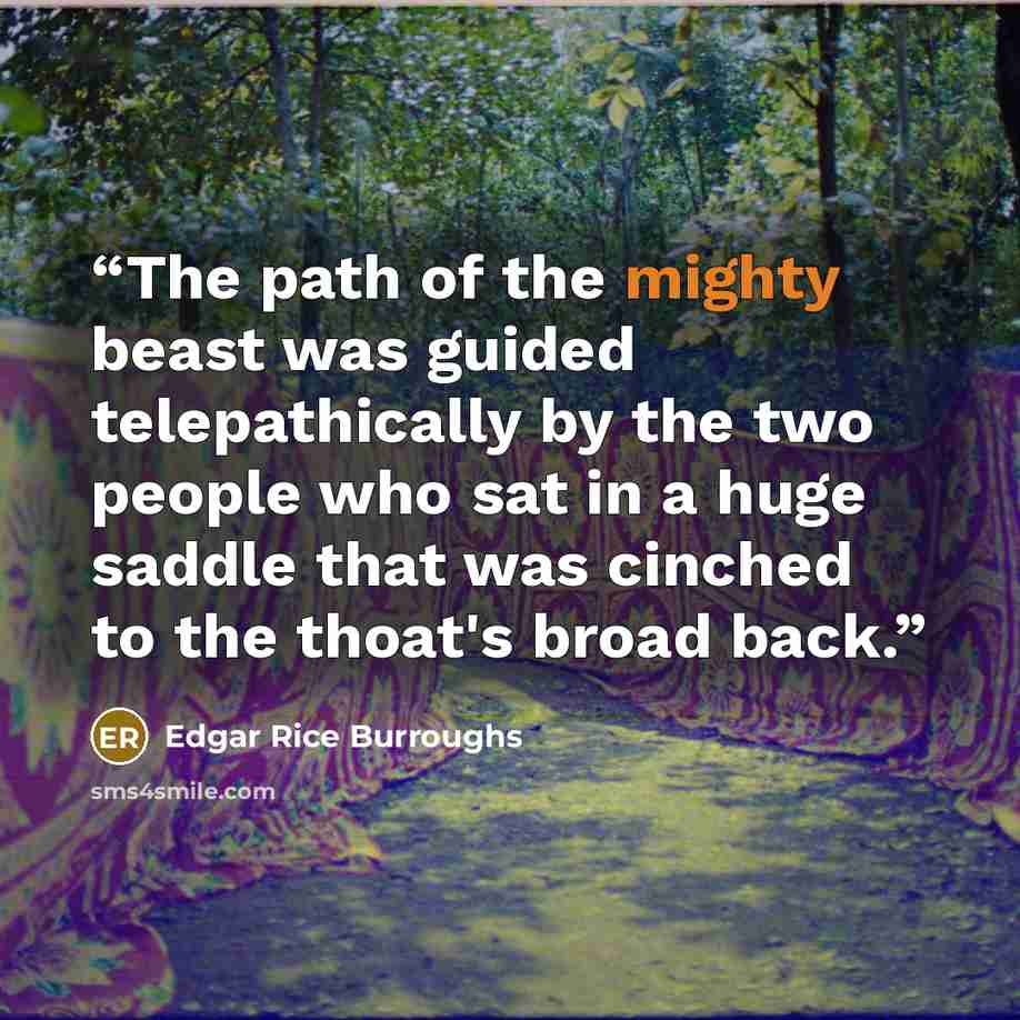 “The path of the mighty beast was guided telepathically by the two people who sat in a huge saddle that was cinched to the thoat's broad back.” quote by Edgar Rice Burroughs
