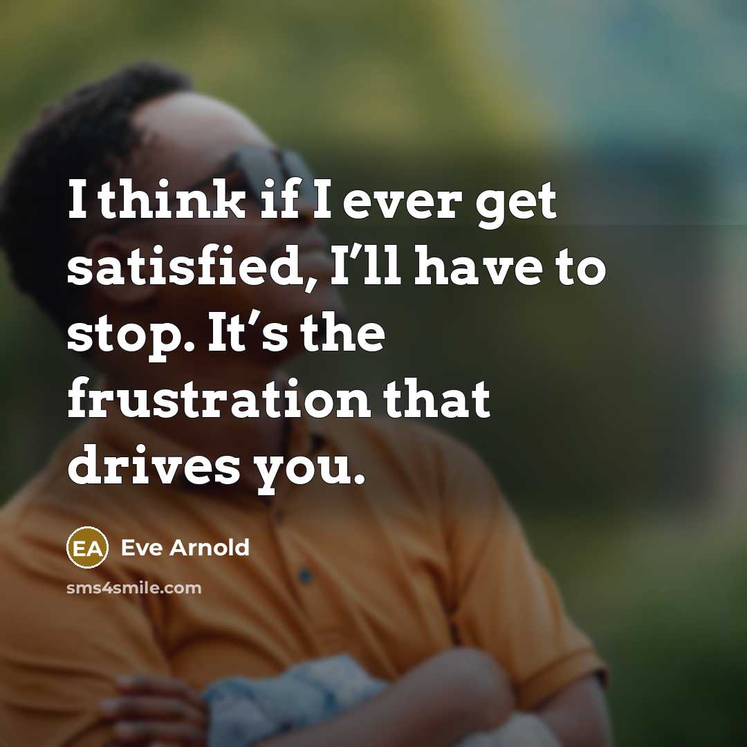 “I think if I ever get satisfied, I’ll have to…” quote by Eve Arnold