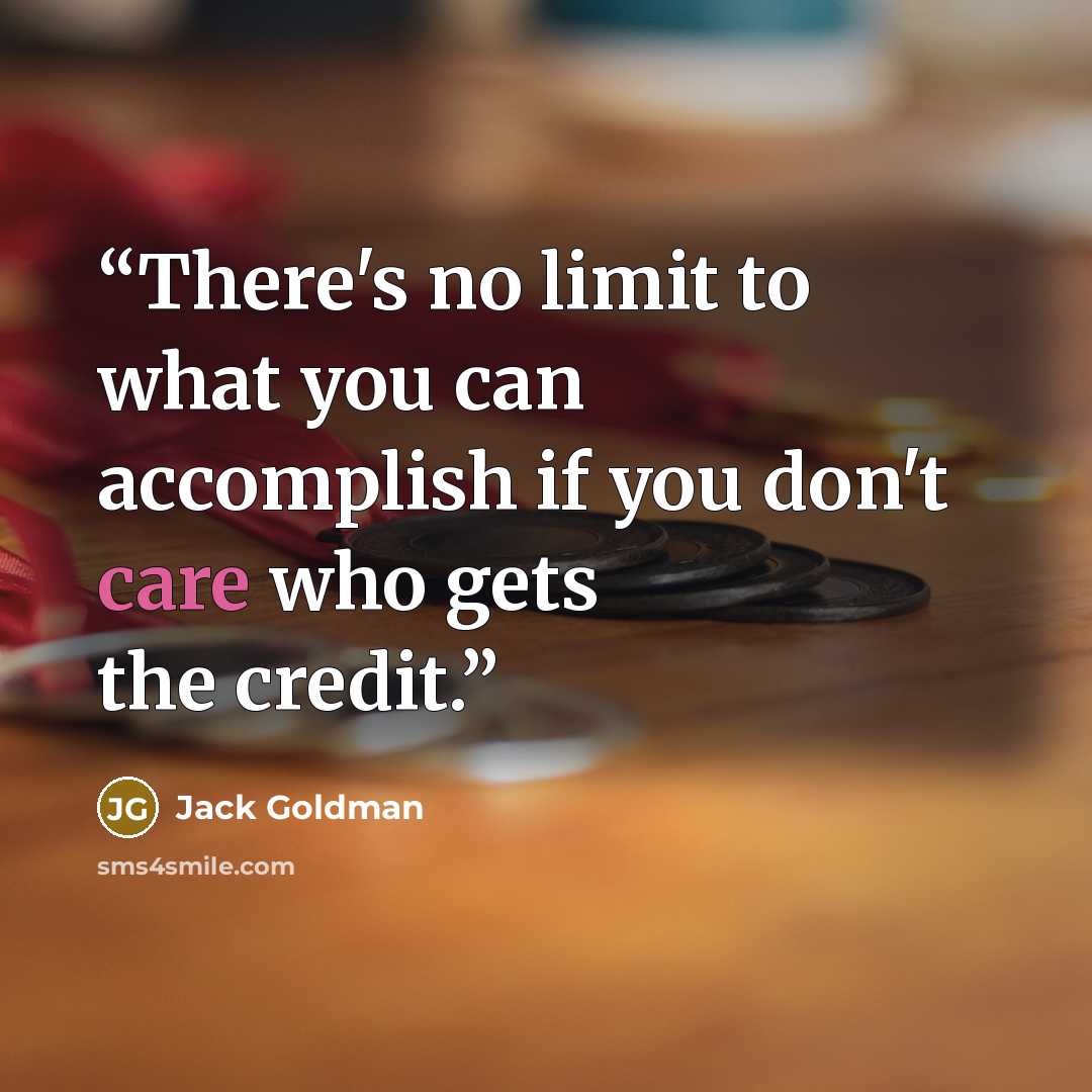 “There's no limit to what you can accomplish if you don't care who gets the credit.” quote by Jack Goldman