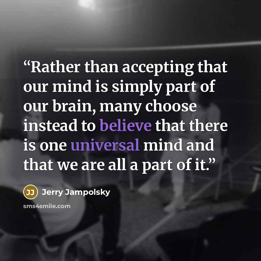 “Rather than accepting that our mind is simply part of our brain, many choose instead to believe that there is one universal mind and that we are all a part of it.” quote by Jerry Jampolsky