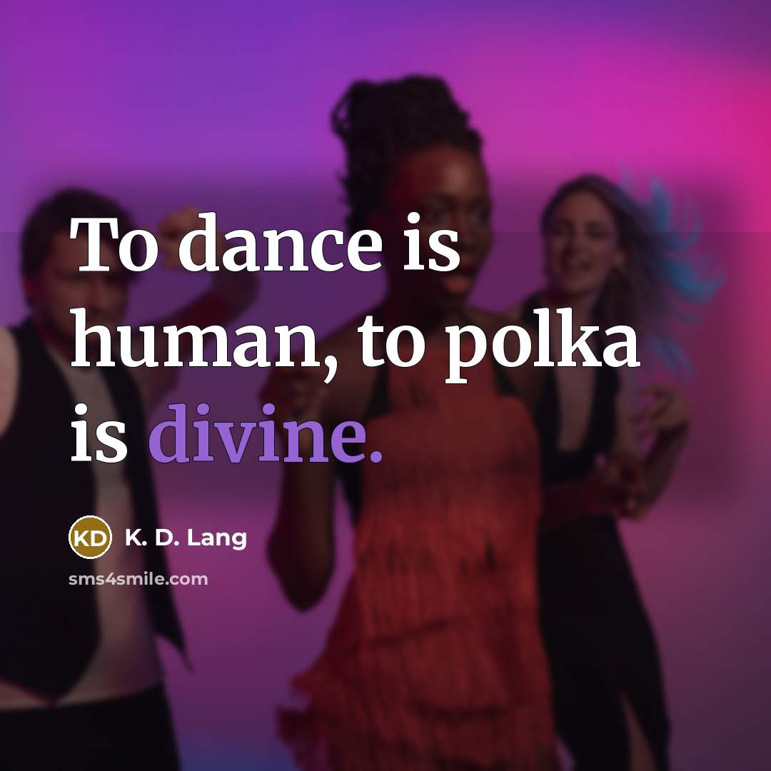 “To dance is human, to polka is divine.…” quote by K. D. Lang