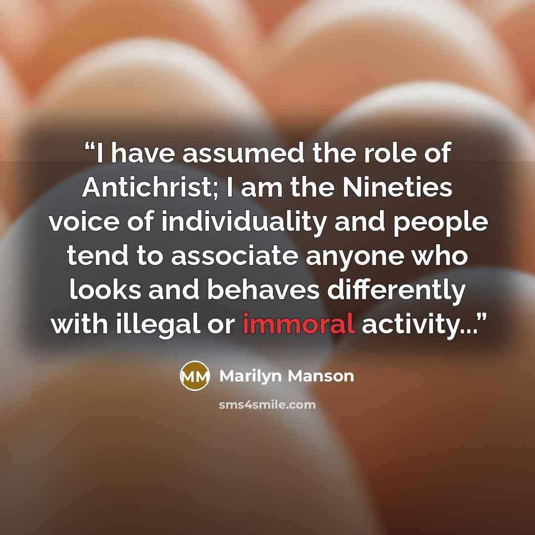 “I have assumed the role of Antichrist; I am the Nineties voice of individuality and people tend to associate anyone who looks and behaves differently with illegal or immoral activity...” quote by Marilyn Manson