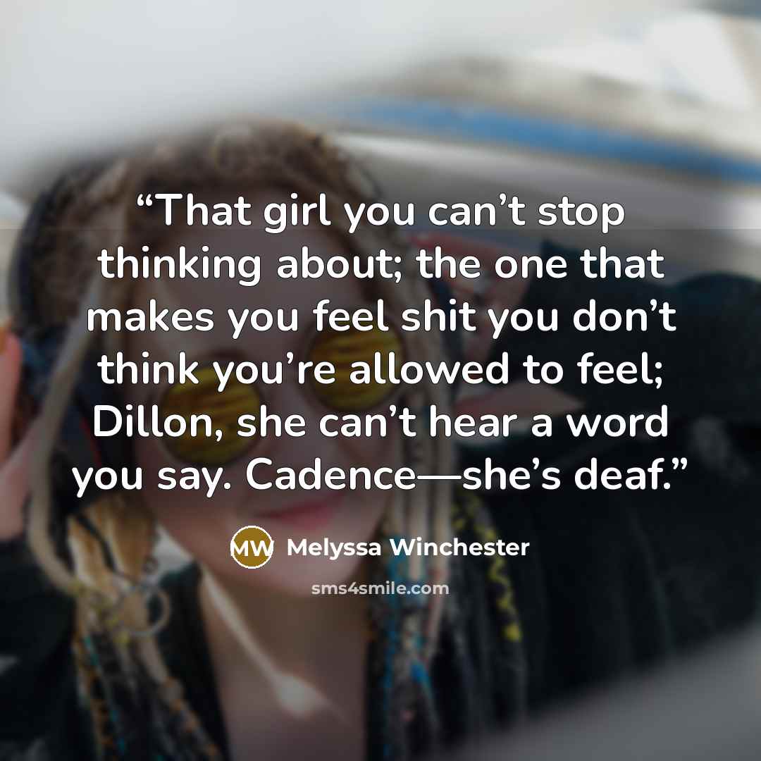 “That girl you can’t stop thinking about; the one that makes you feel shit you don’t think you’re allowed to feel; Dillon, she can’t hear a word you say. Cadence—she’s deaf.” quote by Melyssa Winchester