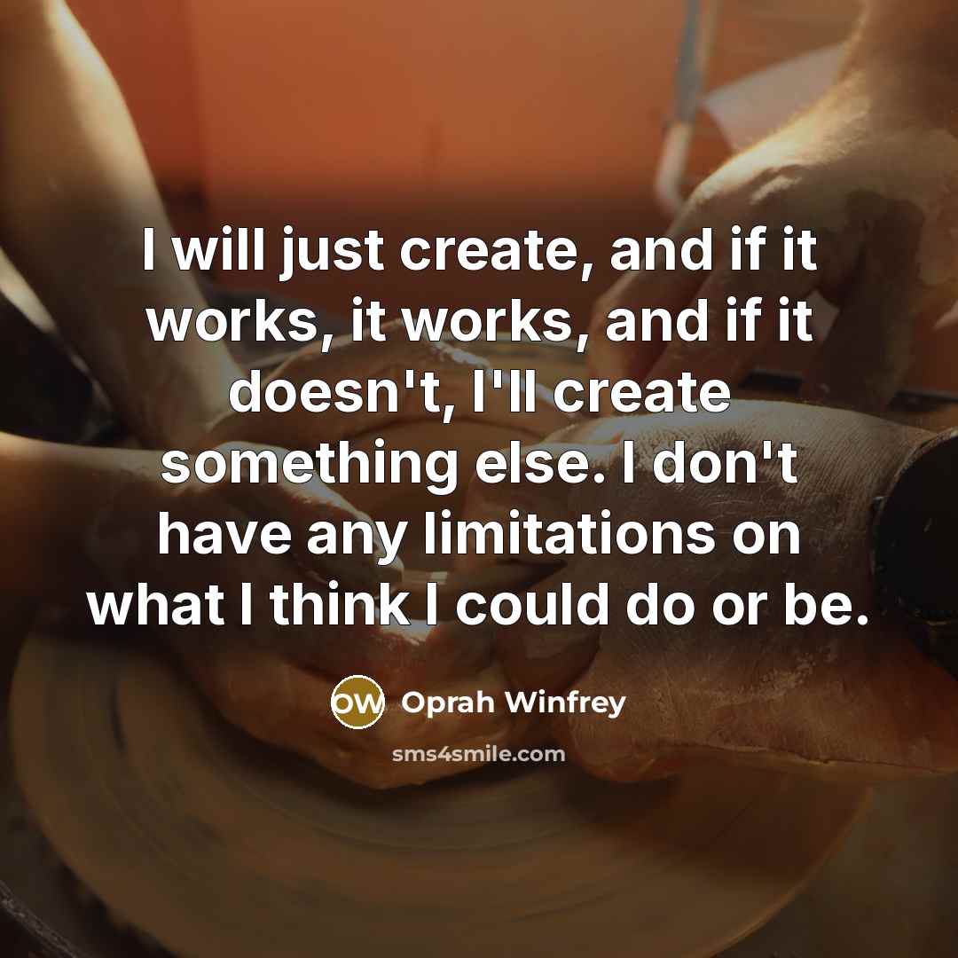 “I will just create, and if it works, it works, and if it doesn't, I'll create something else. I don't have any limitations on what I think I could do or be.” quote by Oprah Winfrey