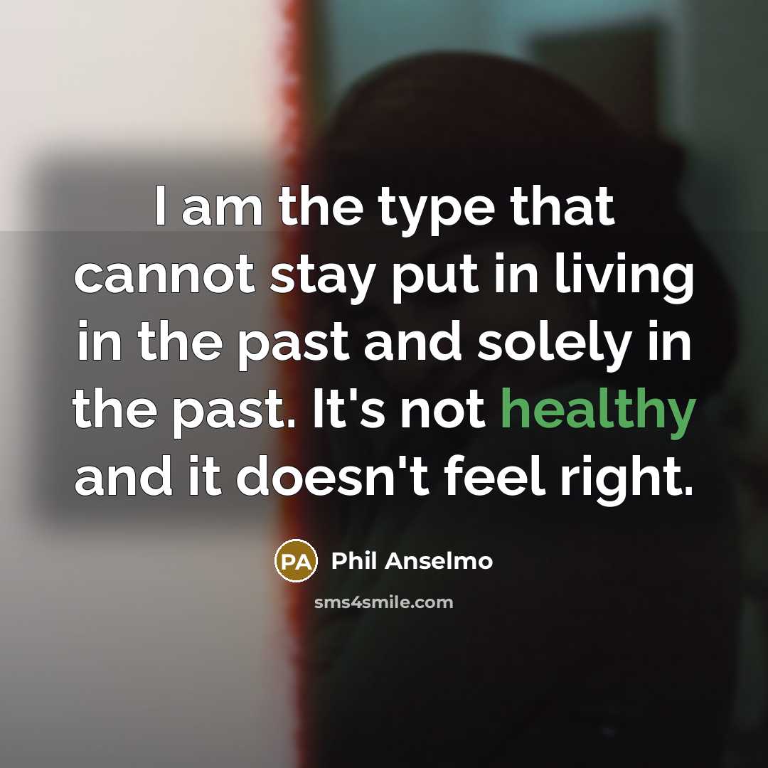 “I am the type that cannot stay put in living in the past and solely in the past. It's not healthy and it doesn't feel right.” quote by Phil Anselmo