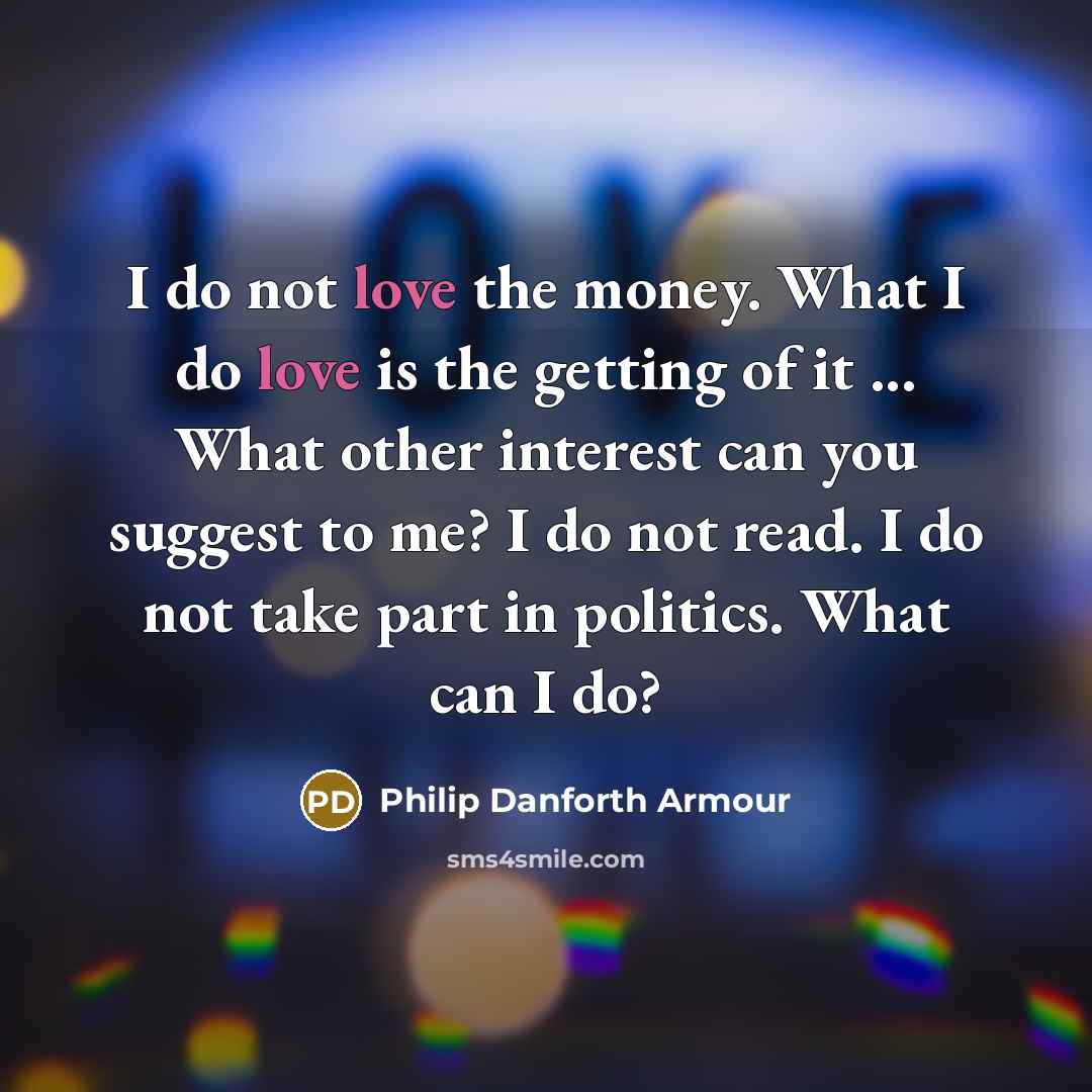 “I do not love the money. What I do love…” quote by Philip Danforth Armour