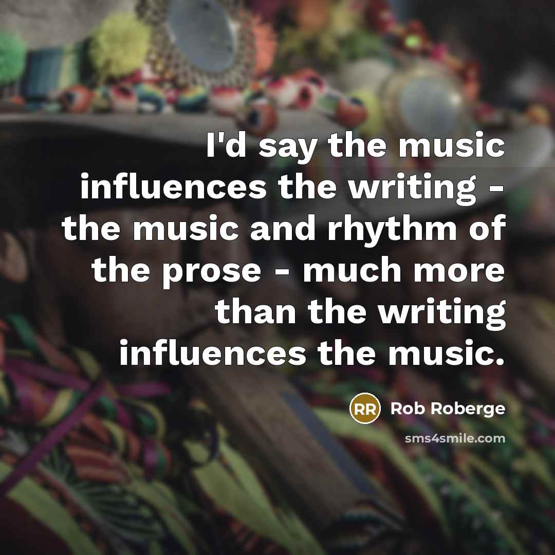 “I'd say the music influences the writing - the music…” quote by Rob Roberge