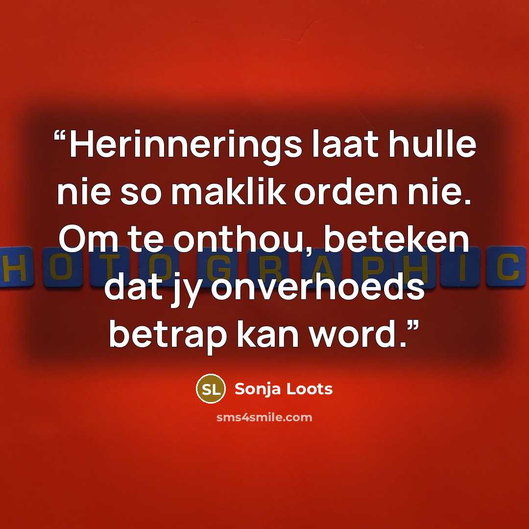 “Herinnerings laat hulle nie so maklik orden nie. Om te onthou, beteken dat jy onverhoeds betrap kan word.” quote by Sonja Loots