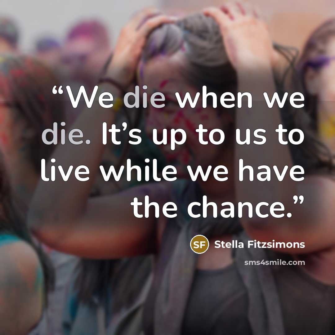 “We die when we die. It’s up to us to live while we have the chance.” quote by Stella Fitzsimons