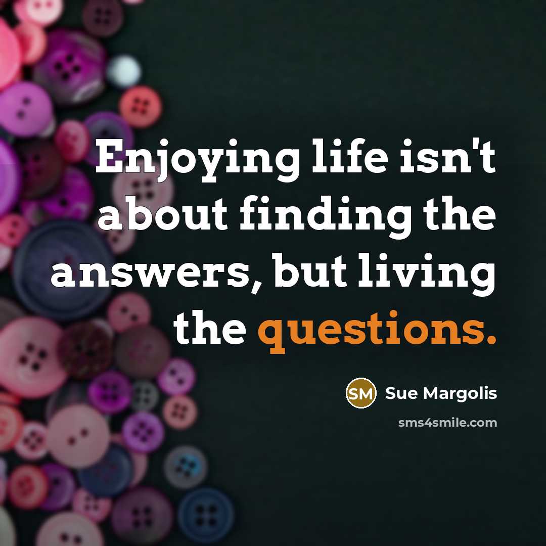 “Enjoying life isn't about finding the answers, but living the questions.” quote by Sue Margolis