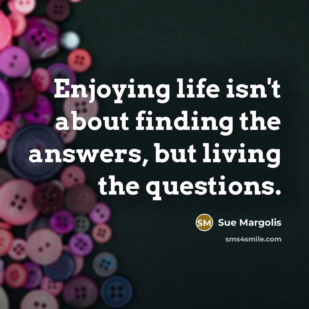“Enjoying life isn't about finding the answers, but living the…” quote by Sue Margolis
