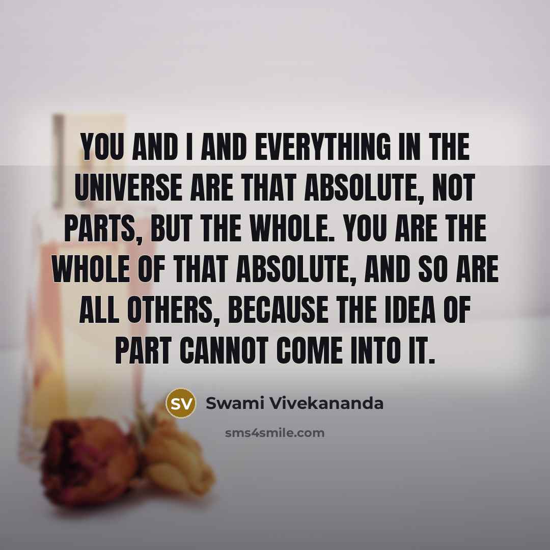 “You and I and everything in the universe are that Absolute, not parts, but the whole. You are the whole of that Absolute, and so are all others, because the idea of part cannot come into it.” quote by Swami Vivekananda