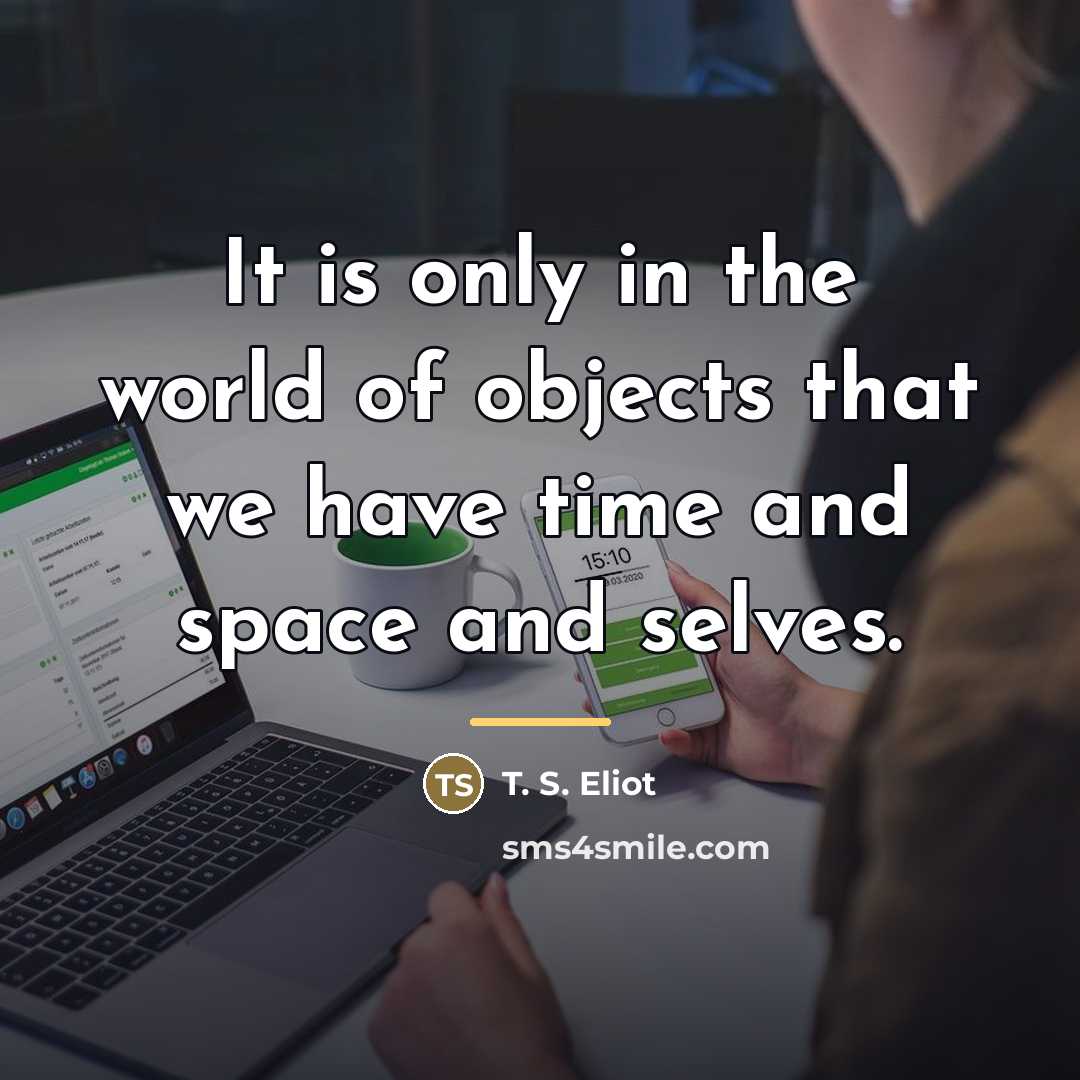 “It is only in the world of objects that we…” quote by T. S. Eliot
