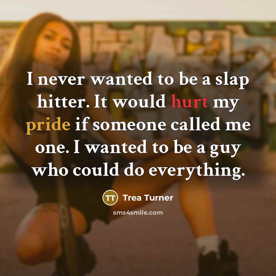“I never wanted to be a slap hitter. It would hurt my pride if someone called me one. I wanted to be a guy who could do everything.” quote by Trea Turner