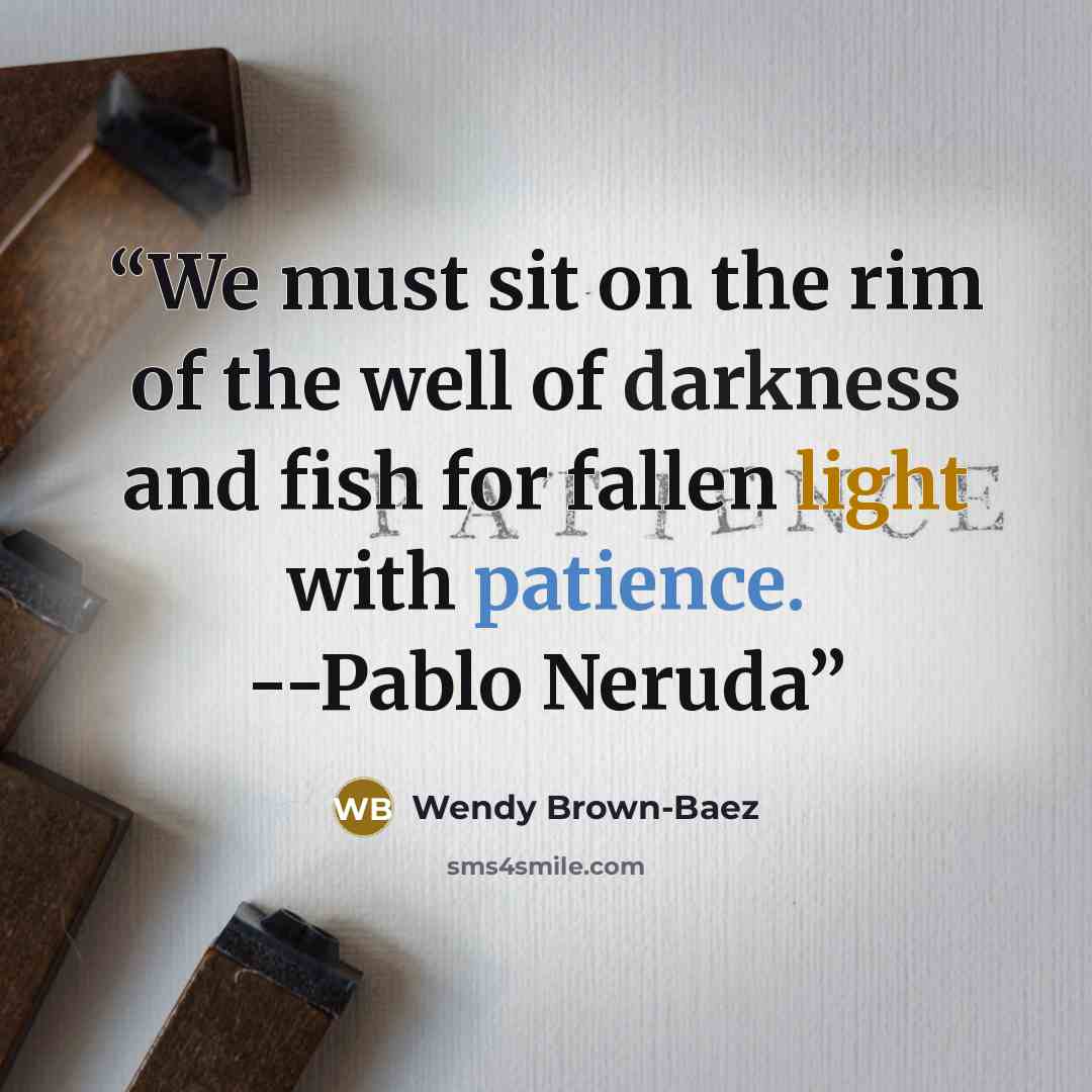 “We must sit on the rim of the well of darkness and fish for fallen light with patience. --Pablo Neruda” quote by Wendy Brown-Baez