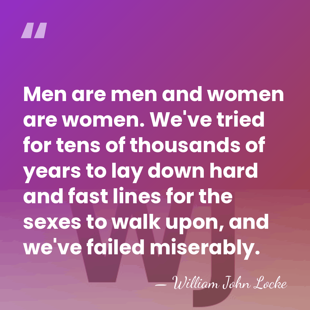 Men are men and women are women. We've tried for tens of&hellip; - William John Locke