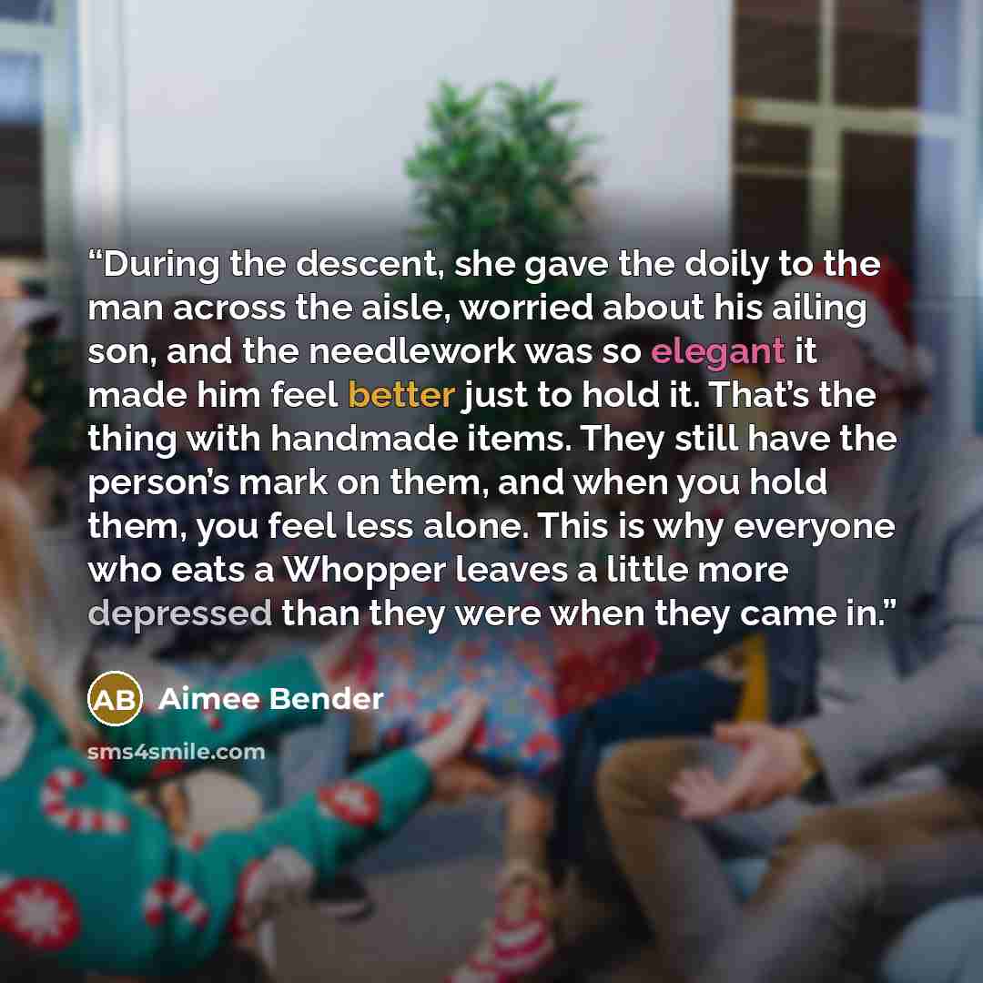 “During the descent, she gave the doily to the man across the aisle, worried about his ailing son, and the needlework was so elegant it made him feel better just to hold it. That’s the thing with handmade items. They still have the person’s mark on them, and when you hold them, you feel less alone…” quote by Aimee Bender