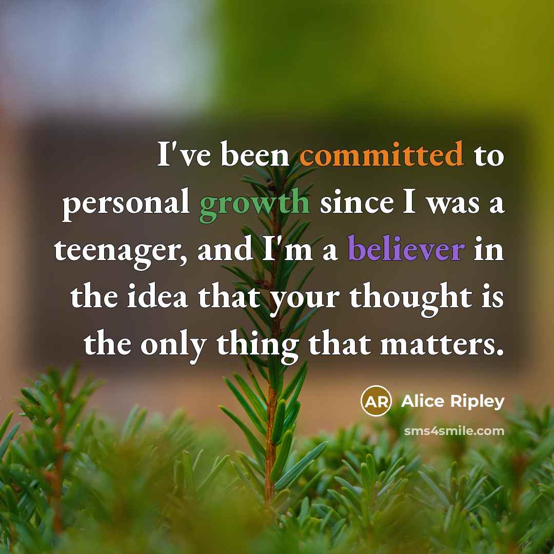 “I've been committed to personal growth since I was a teenager, and I'm a believer in the idea that your thought is the only thing that matters.” quote by Alice Ripley