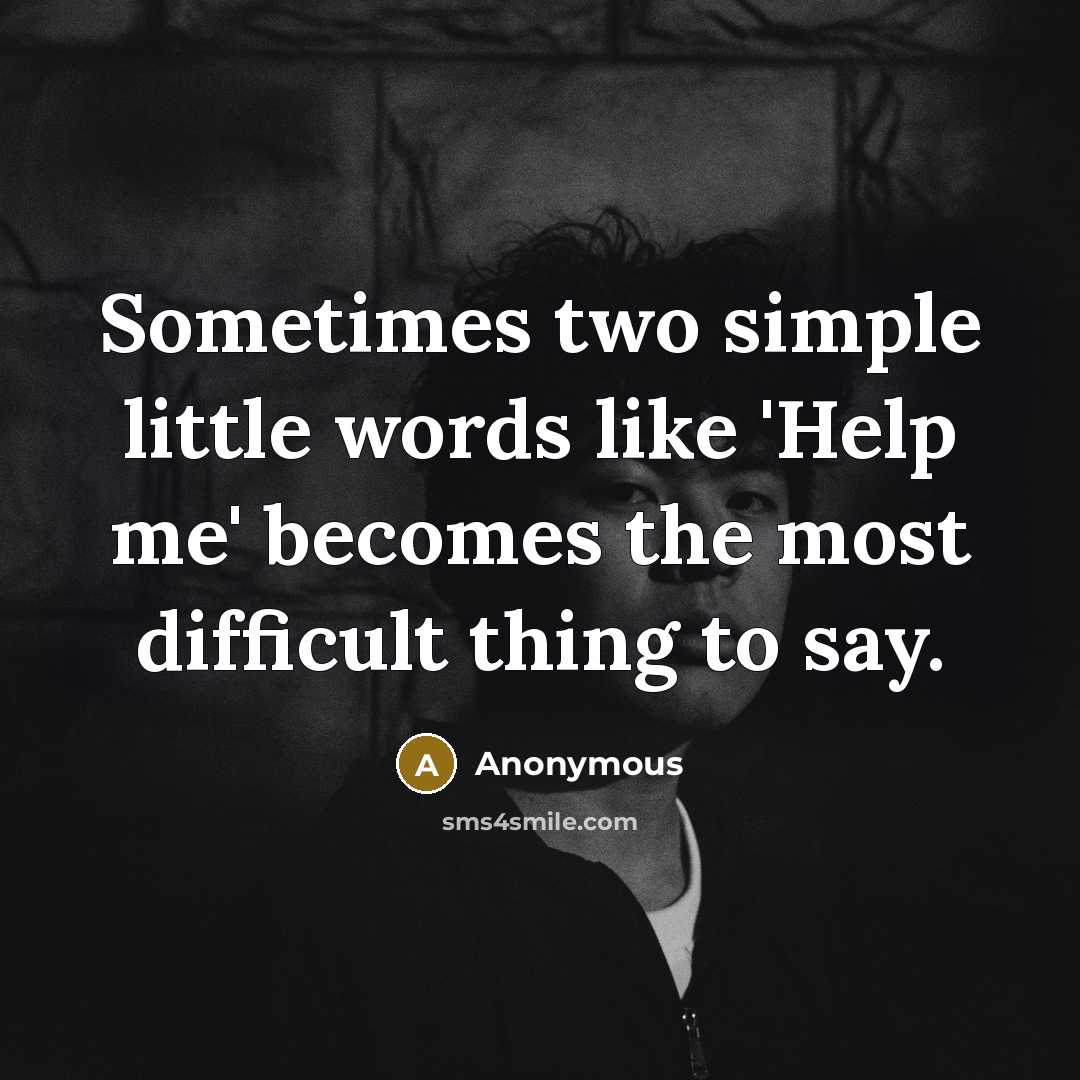 “Sometimes two simple little words like 'Help me' becomes the most difficult thing to say.” quote by Anonymous