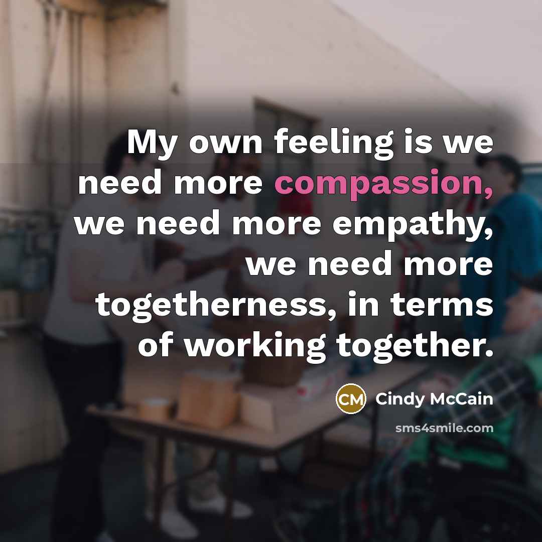 “My own feeling is we need more compassion, we need…” quote by Cindy McCain