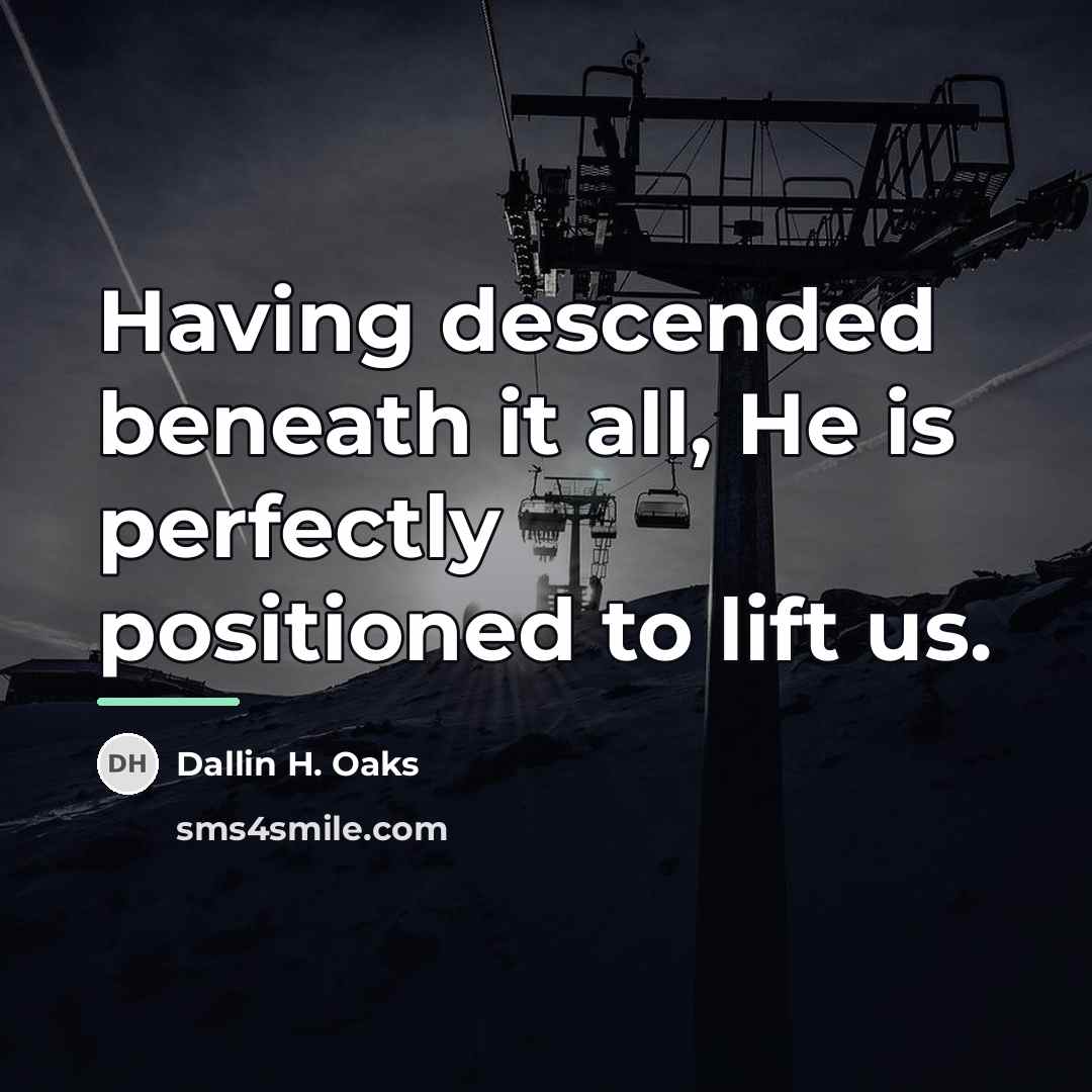 “Having descended beneath it all, He is perfectly positioned to…” quote by Dallin H. Oaks