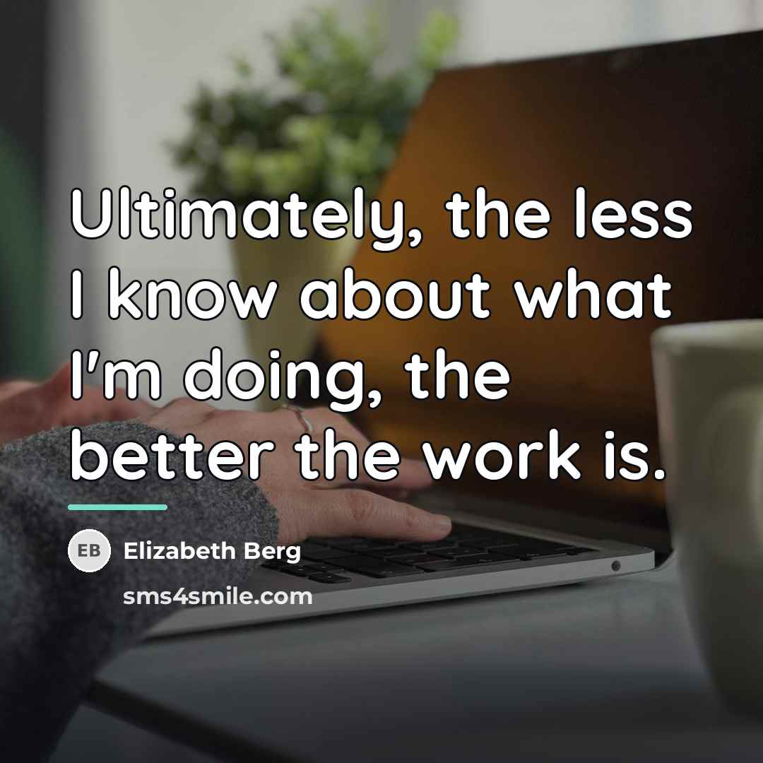 “Ultimately, the less I know about what I'm doing, the…” quote by Elizabeth Berg