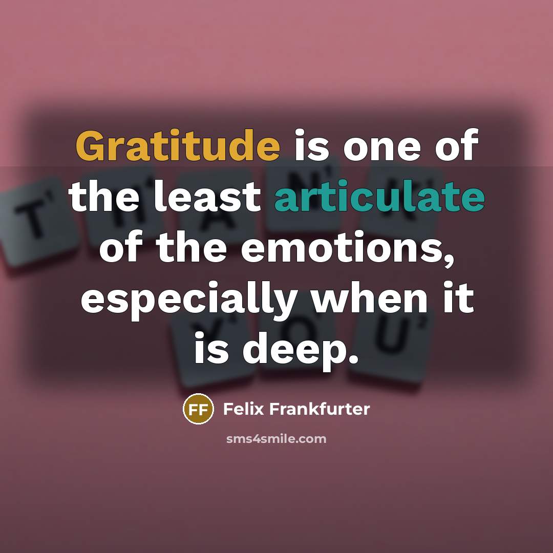 “Gratitude is one of the least articulate of the emotions, especially when it is deep.” quote by Felix Frankfurter