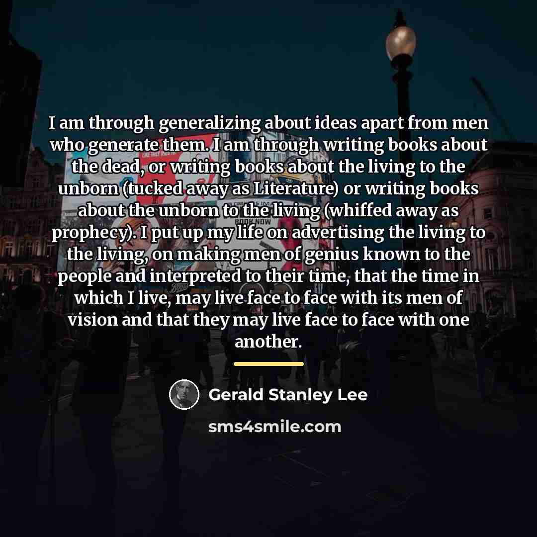 “I am through generalizing about ideas apart from men who…” quote by Gerald Stanley Lee