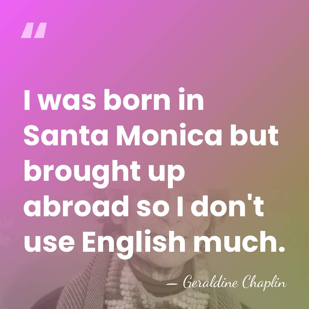 I was born in Santa Monica but brought up abroad so I&hellip; - Geraldine Chaplin