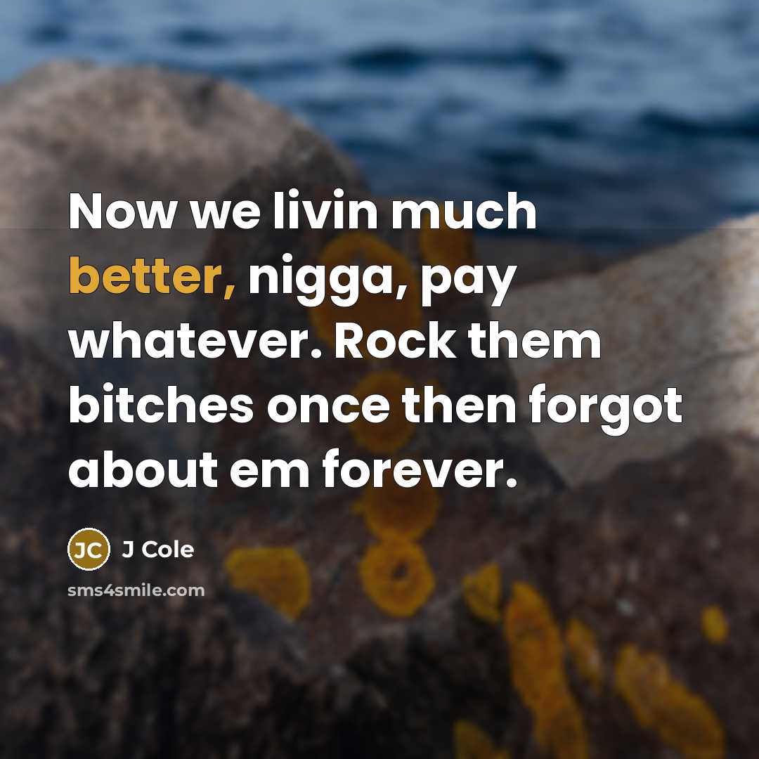 “Now we livin much better, nigga, pay whatever. Rock them bitches once then forgot about em forever.” quote by J Cole