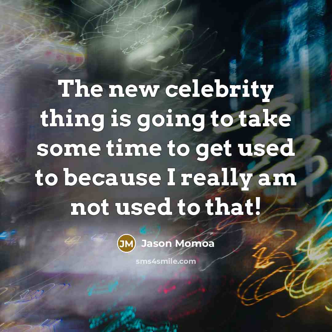 “The new celebrity thing is going to take some time to get used to because I really am not used to that!” quote by Jason Momoa