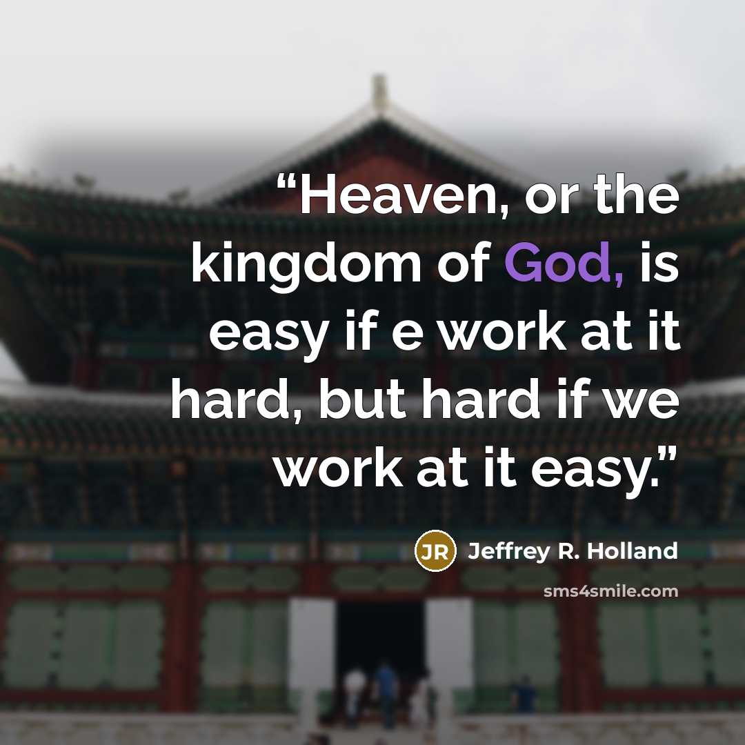 “Heaven, or the kingdom of God, is easy if e work at it hard, but hard if we work at it easy.” quote by Jeffrey R. Holland