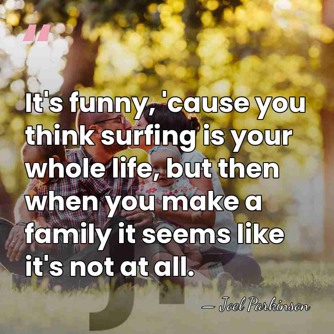 It's funny, 'cause you think surfing is your whole life, but then&hellip; - Joel Parkinson