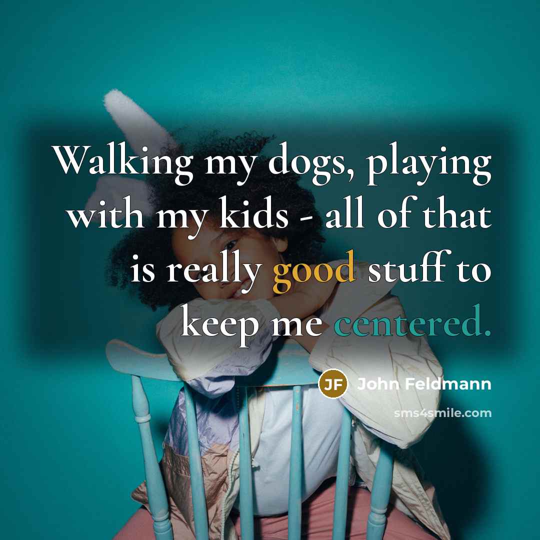 “Walking my dogs, playing with my kids - all of that is really good stuff to keep me centered.” quote by John Feldmann