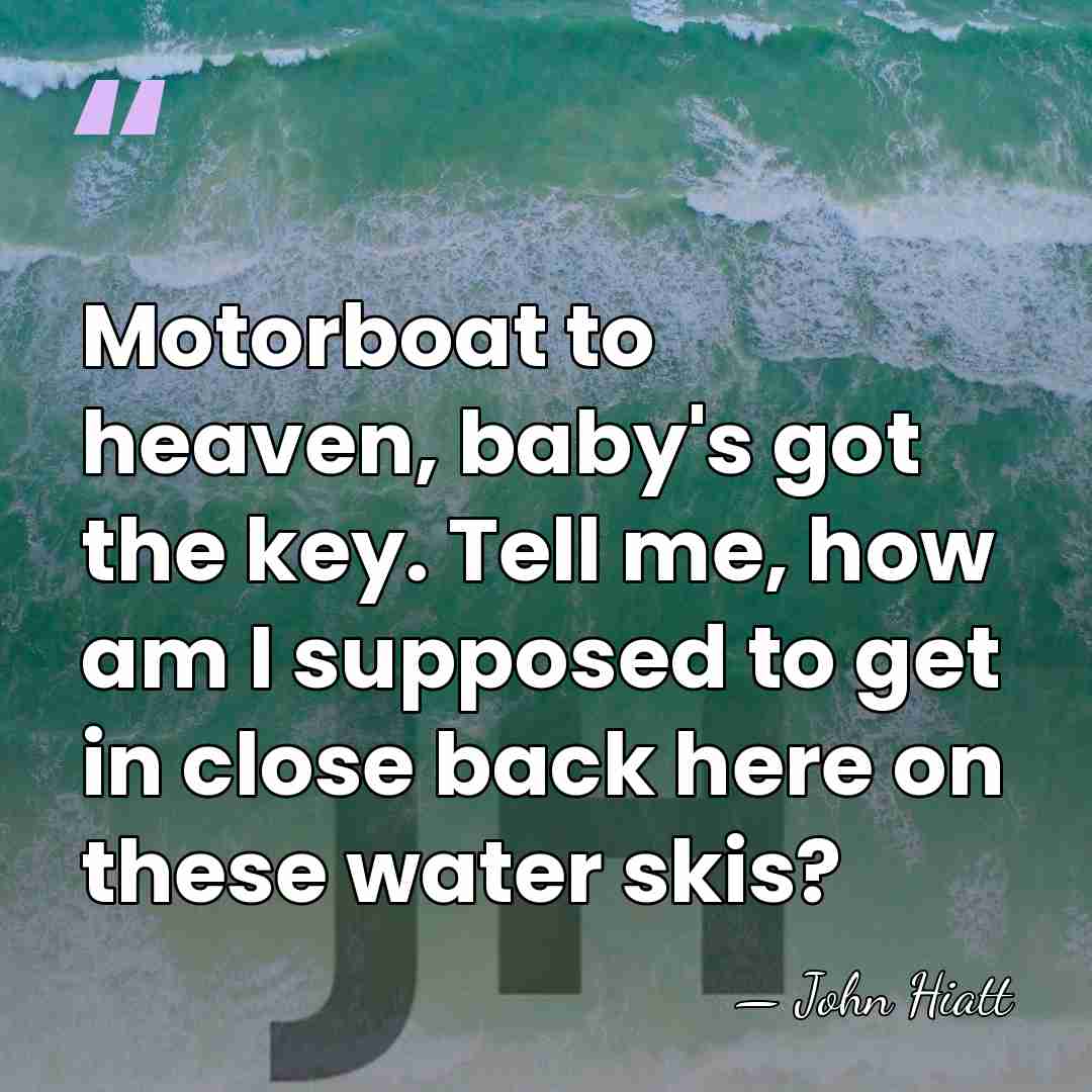 Motorboat to heaven, baby's got the key. Tell me, how am I&hellip; - John Hiatt