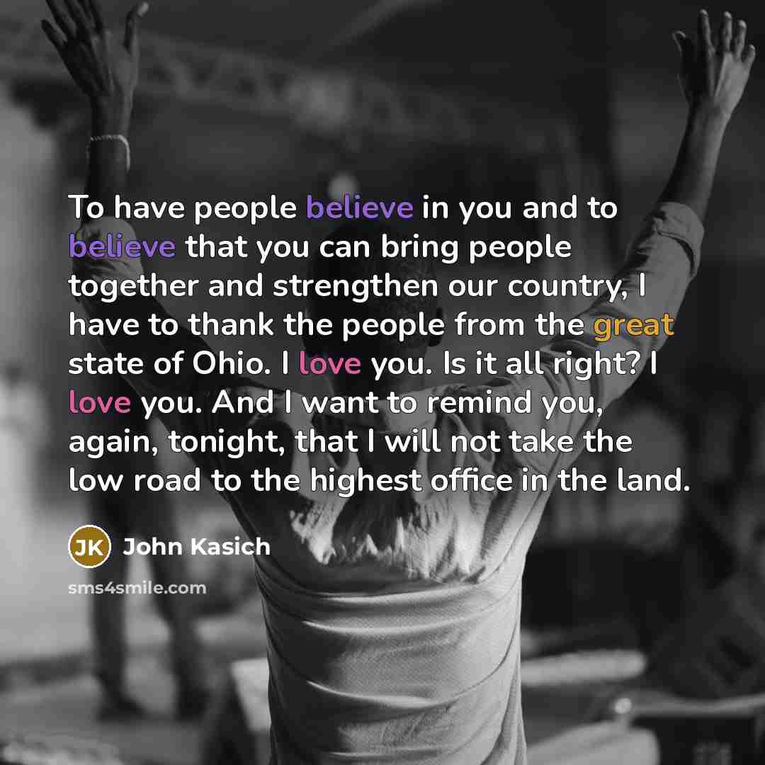 “To have people believe in you and to believe that…” quote by John Kasich