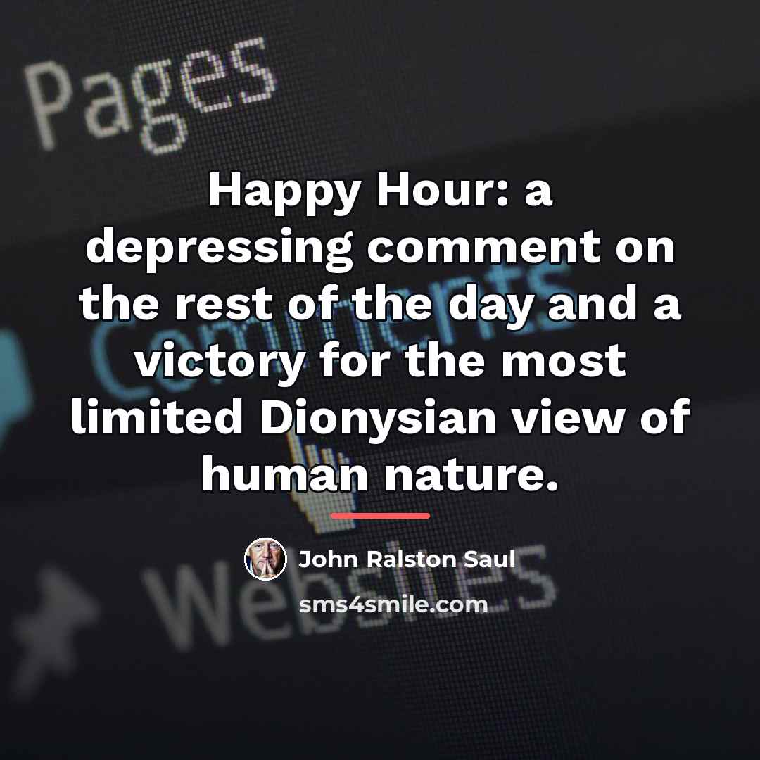 “Happy Hour: a depressing comment on the rest of the…” quote by John Ralston Saul