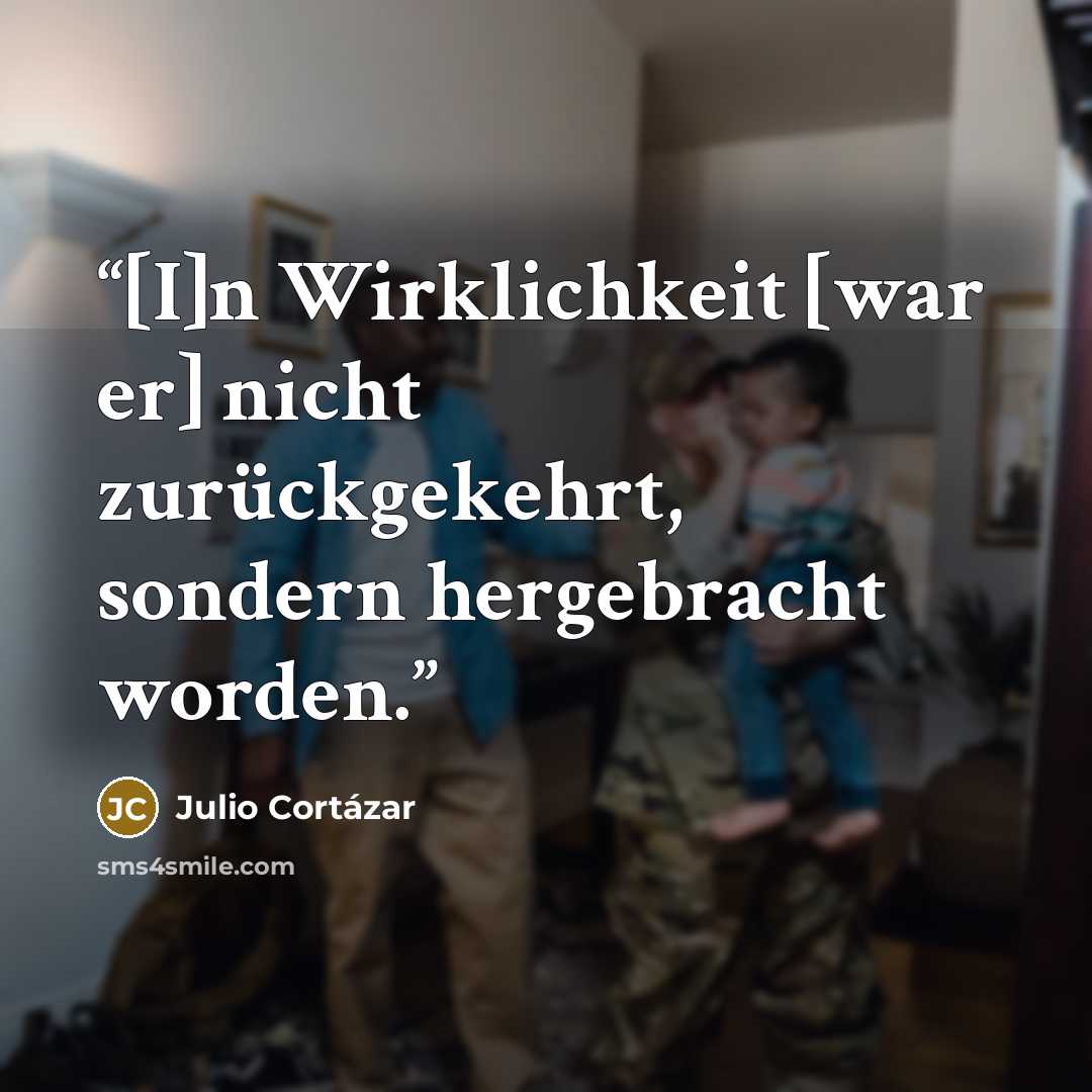 “[I]n Wirklichkeit [war er] nicht zurückgekehrt, sondern hergebracht worden.” quote by Julio Cortázar