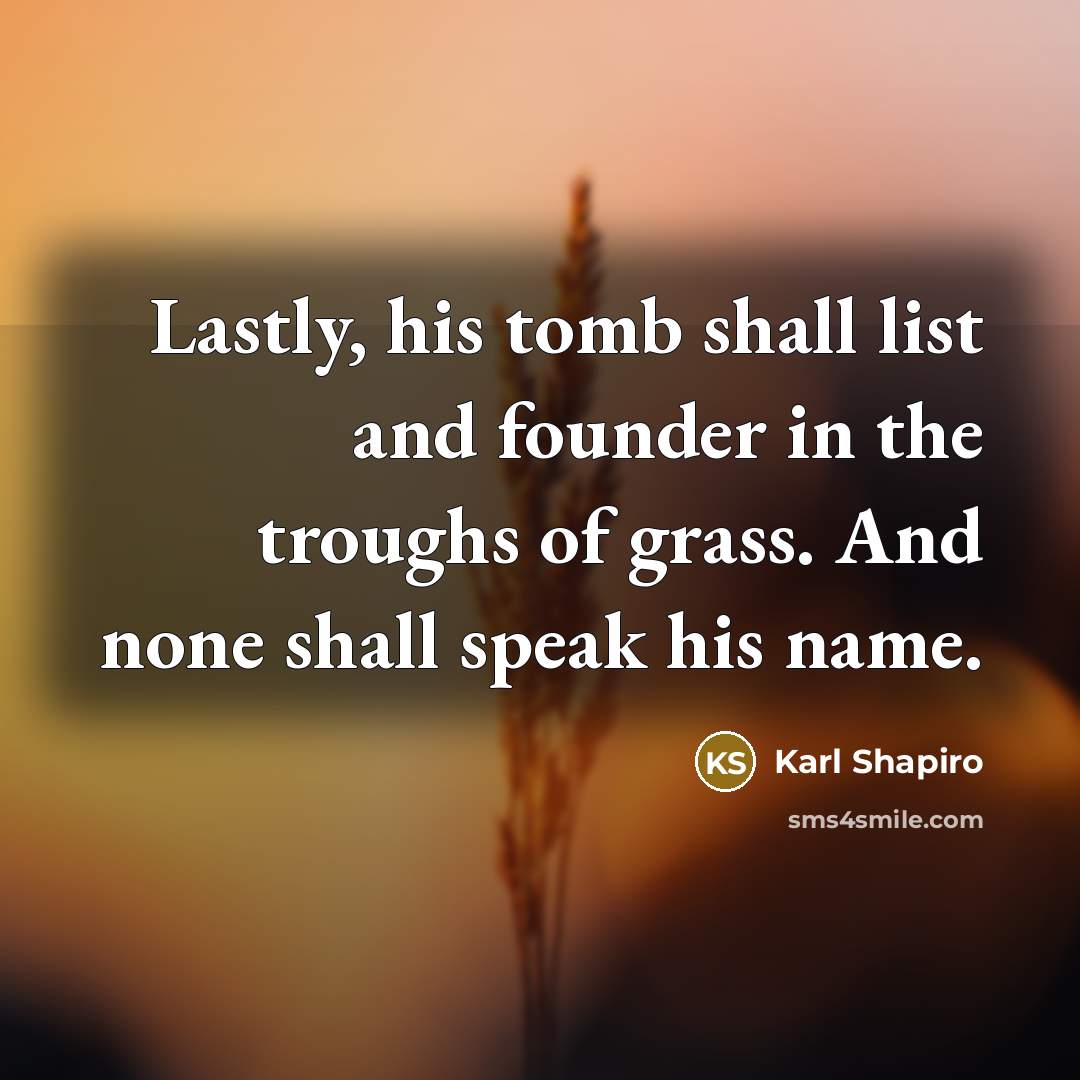 “Lastly, his tomb shall list and founder in the troughs of grass. And none shall speak his name.” quote by Karl Shapiro