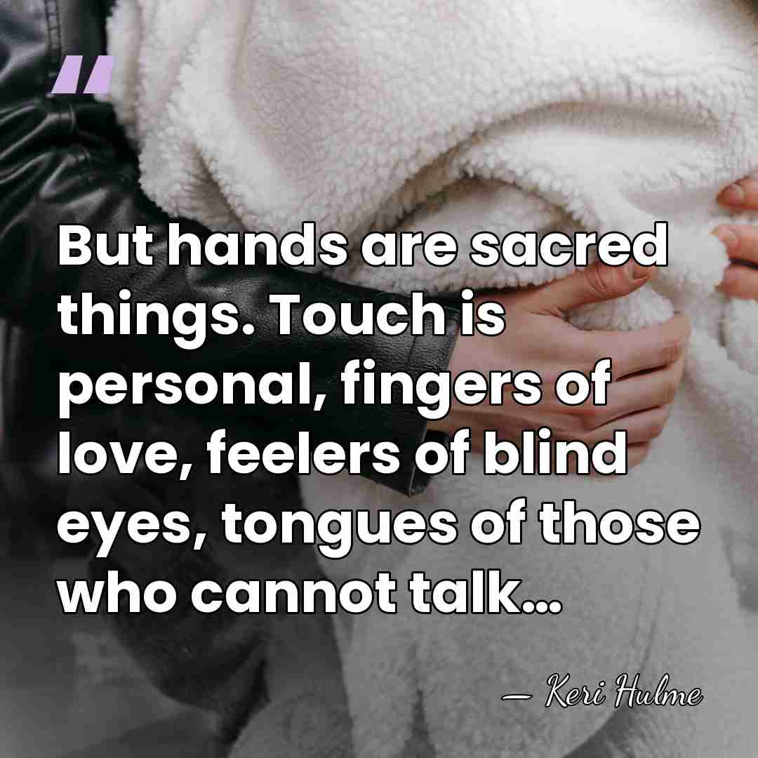 But hands are sacred things. Touch is personal, fingers of love, feelers&hellip; - Keri Hulme