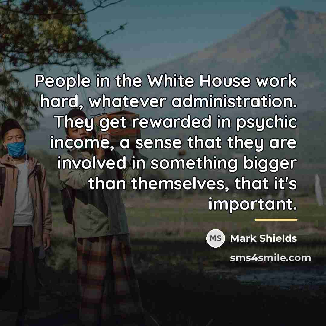 “People in the White House work hard, whatever administration. They…” quote by Mark Shields