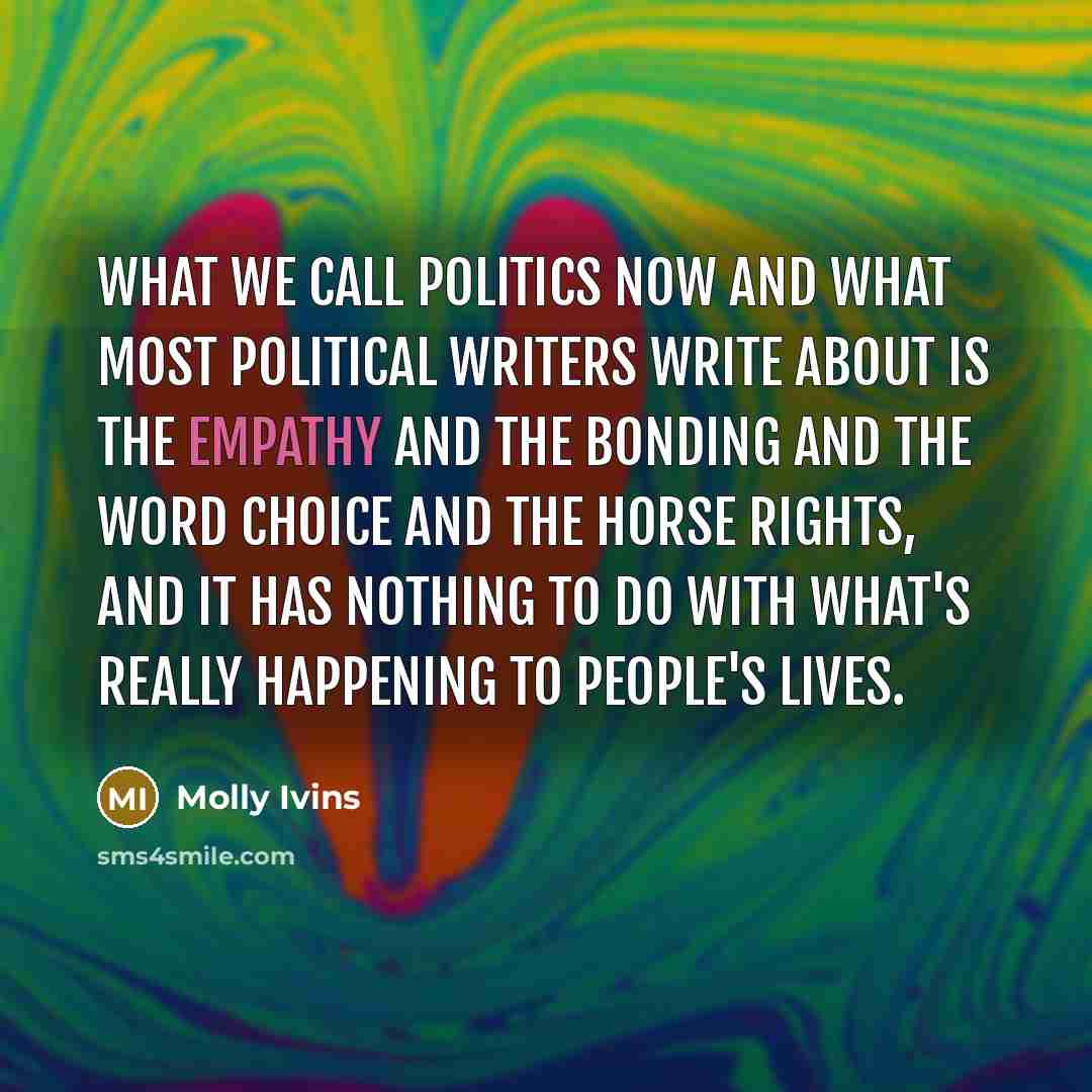 “What we call politics now and what most political writers…” quote by Molly Ivins