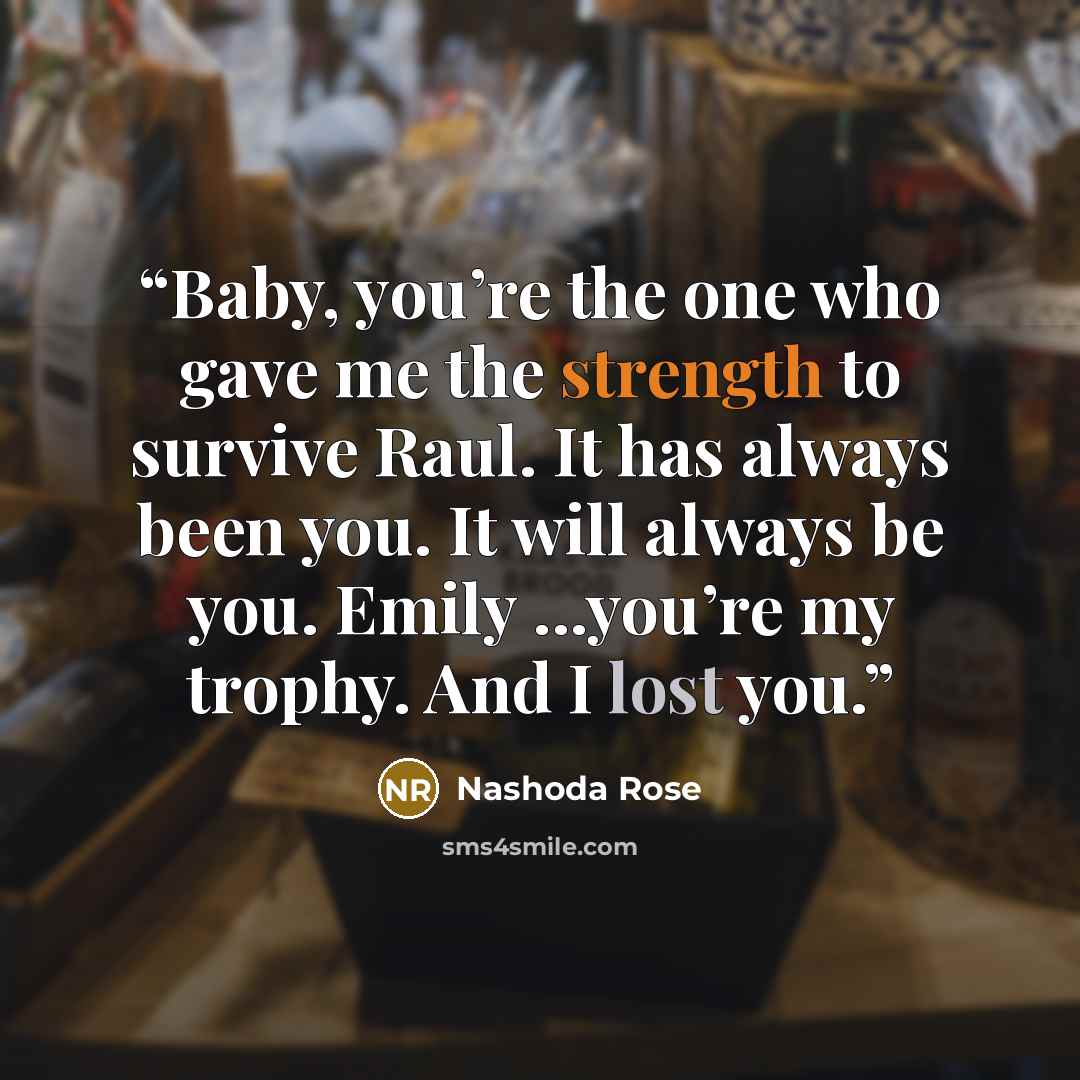 “Baby, you’re the one who gave me the strength to survive Raul. It has always been you. It will always be you. Emily ...you’re my trophy. And I lost you.” quote by Nashoda Rose