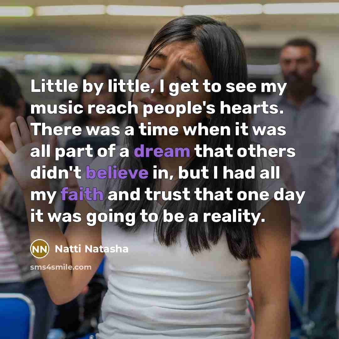 “Little by little, I get to see my music reach people's hearts. There was a time when it was all part of a dream that others didn't believe in, but I had all my faith and trust that one day it was going to be a reality.” quote by Natti Natasha