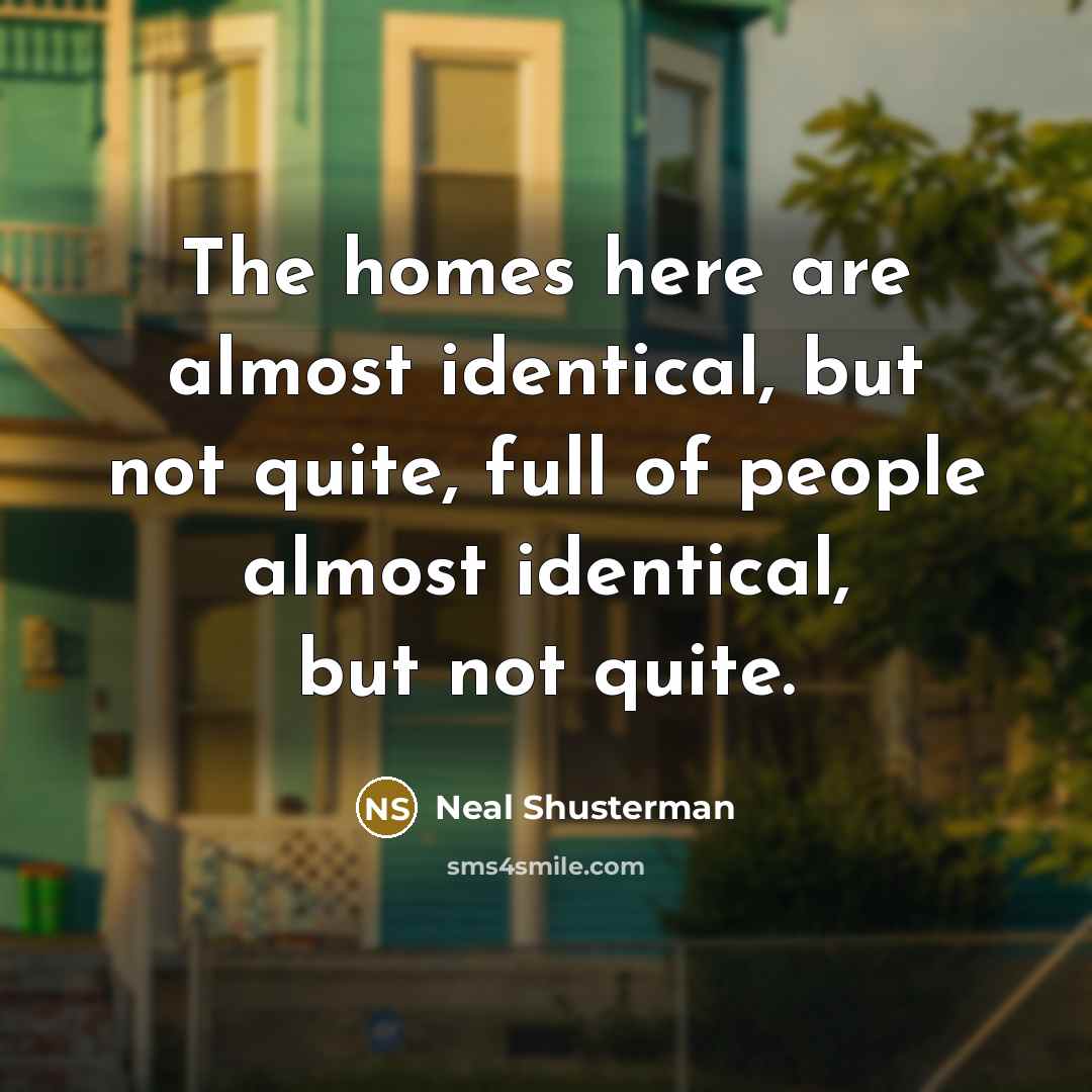 “The homes here are almost identical, but not quite, full…” quote by Neal Shusterman