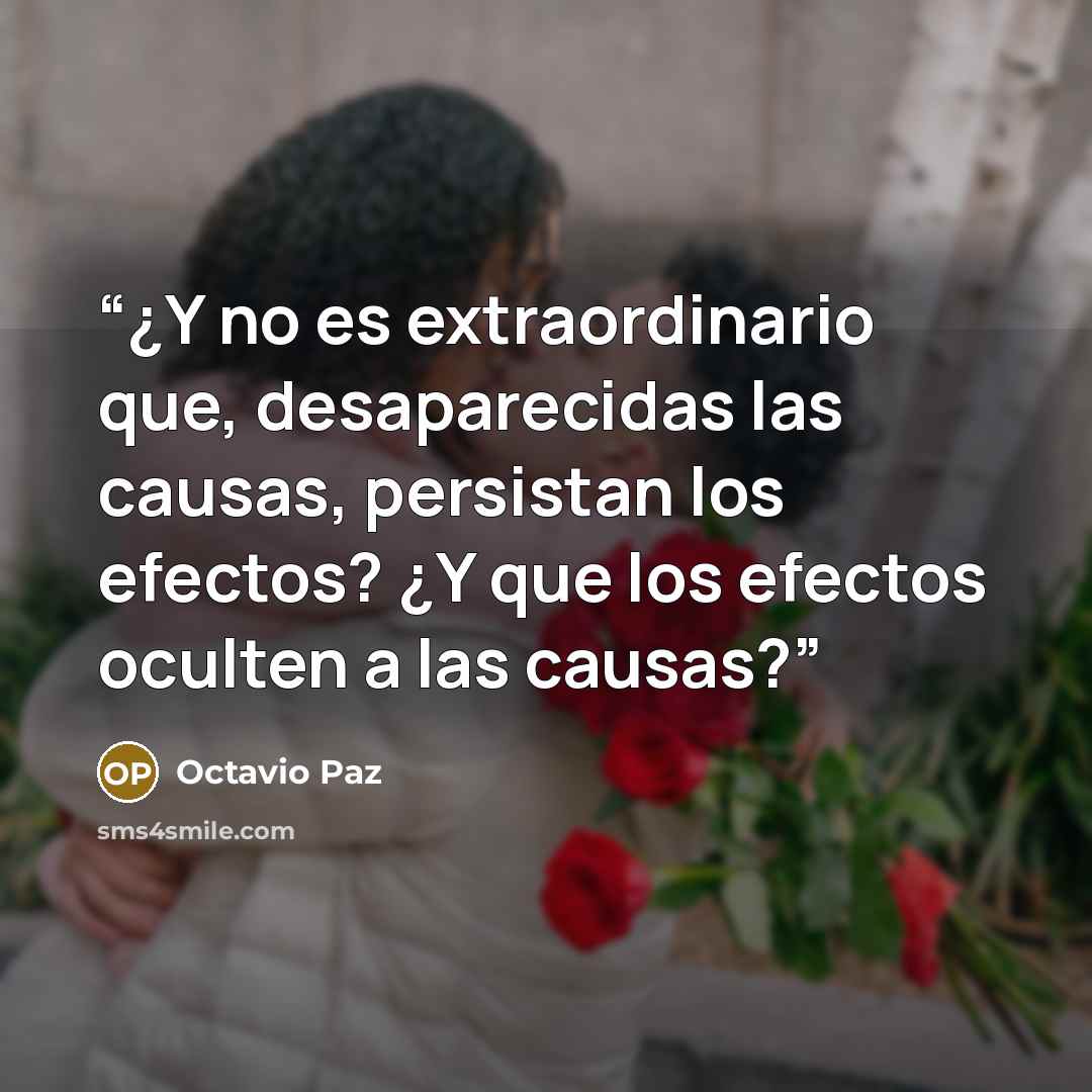 “¿Y no es extraordinario que, desaparecidas las causas, persistan los efectos? ¿Y que los efectos oculten a las causas?” quote by Octavio Paz