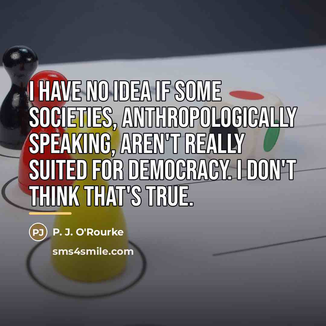 “I have no idea if some societies, anthropologically speaking, aren't…” quote by P. J. O'Rourke